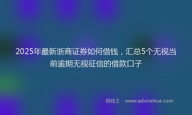 2025年最新浙商证券如何借钱，汇总5个无视当前逾期无视征信的借款口子
