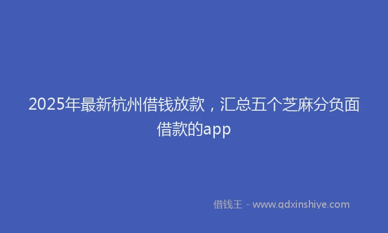 2025年最新杭州借钱放款，汇总五个芝麻分负面借款的app