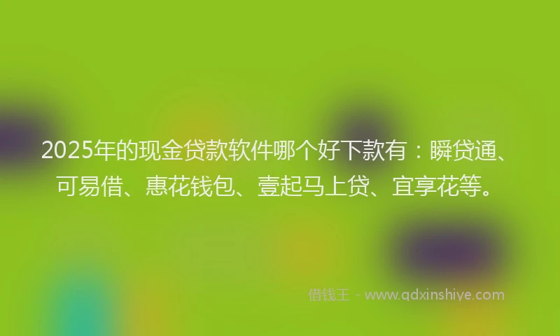2025年的现金贷款软件哪个好下款有：瞬贷通、可易借、惠花钱包、壹起马上贷、宜享花等。