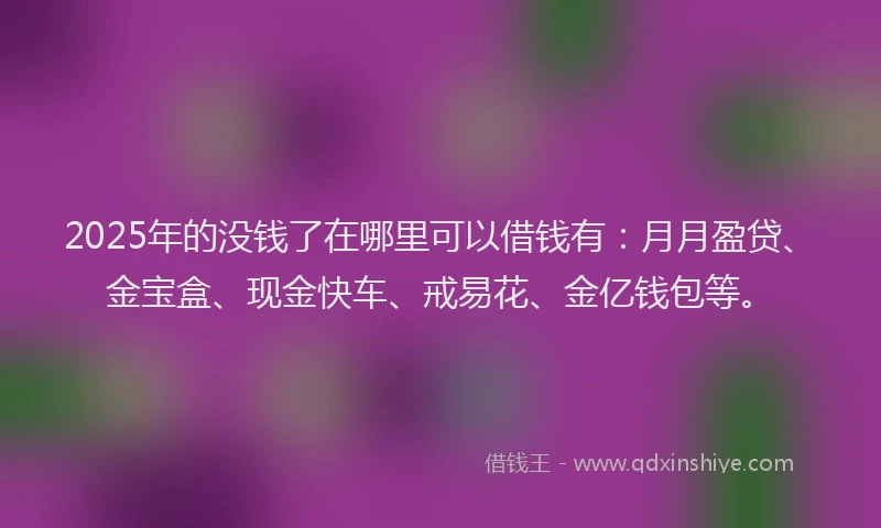 2025年的没钱了在哪里可以借钱有:月月盈贷、金宝盒、现金快车、戒易花、金亿钱包等。