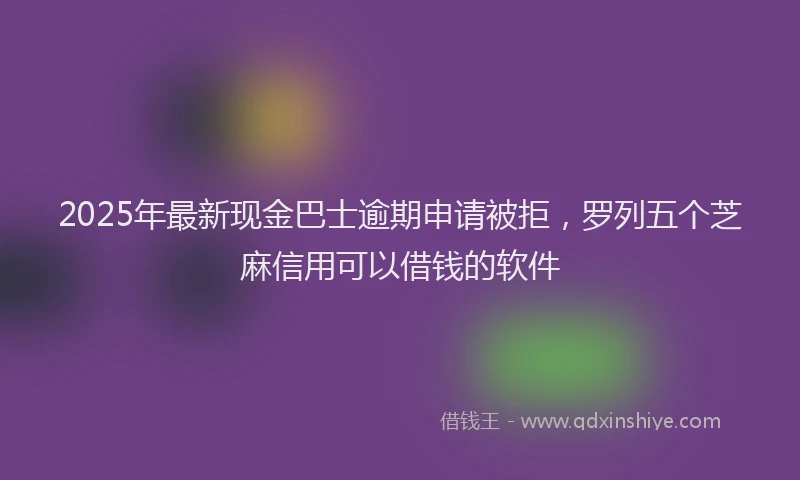 2025年最新现金巴士逾期申请被拒，罗列五个芝麻信用可以借钱的软件