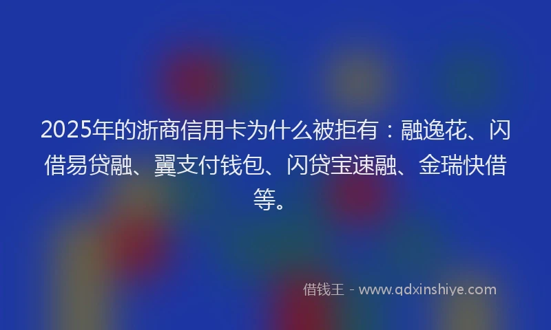 2025年的浙商信用卡为什么被拒有：融逸花、闪借易贷融、翼支付钱包、闪贷宝速融、金瑞快借等。