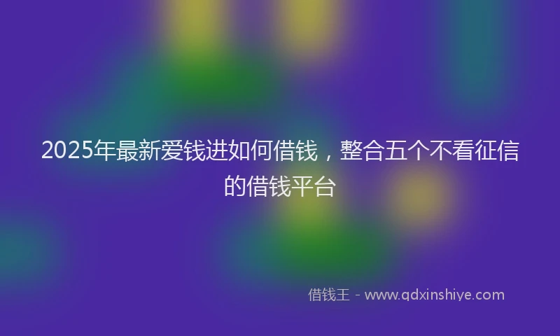 2025年最新爱钱进如何借钱，整合五个不看征信的借钱平台