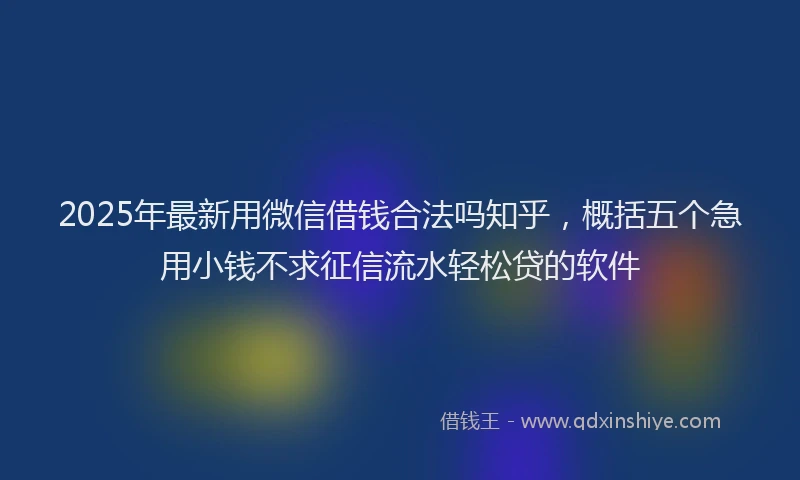 2025年最新用微信借钱合法吗知乎，概括五个急用小钱不求征信流水轻松贷的软件