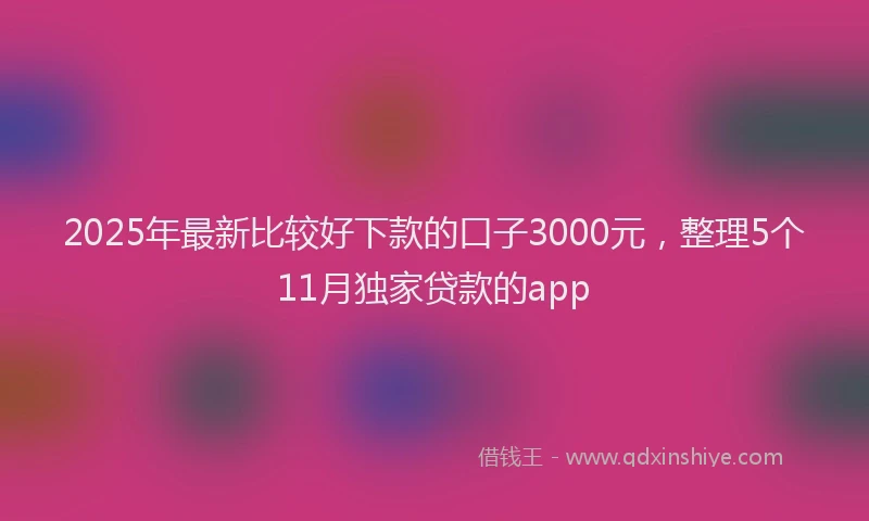 2025年最新比较好下款的口子3000元，整理5个11月独家贷款的app