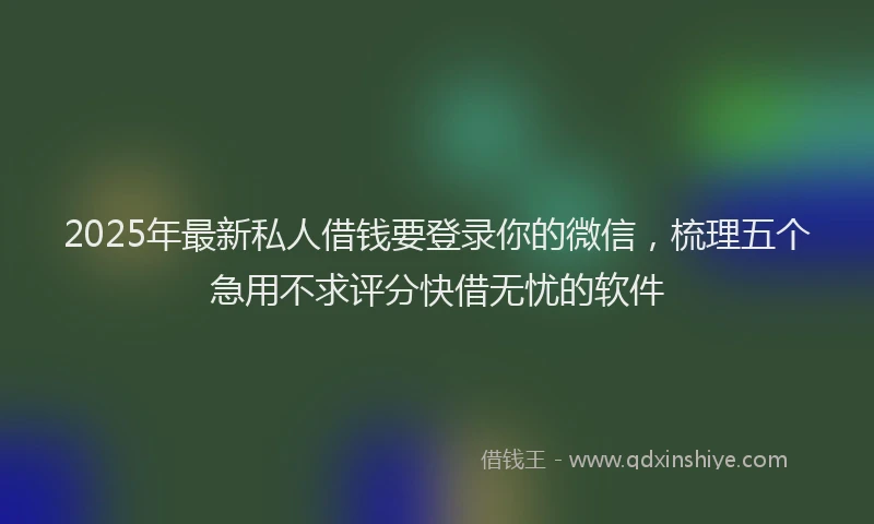 2025年最新私人借钱要登录你的微信，梳理五个急用不求评分快借无忧的软件