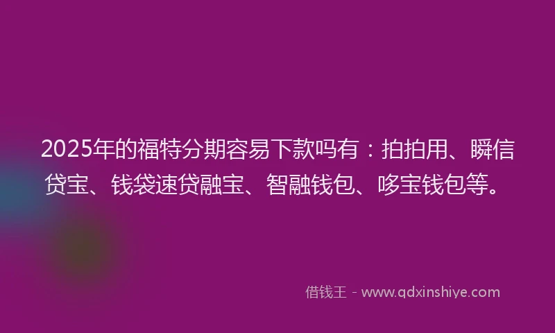 2025年的福特分期容易下款吗有:拍拍用、瞬信贷宝、钱袋速贷融宝、智融钱包、哆宝钱包等。