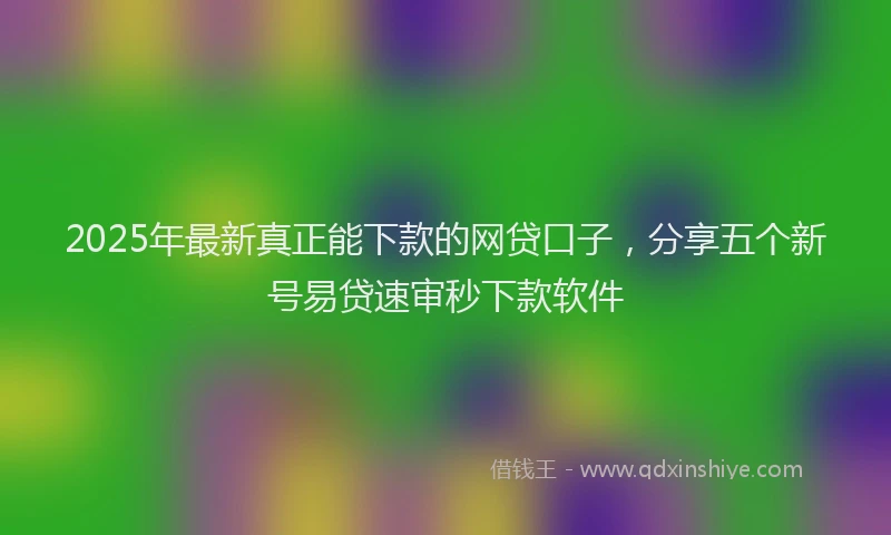 2025年最新真正能下款的网贷口子，分享五个新号易贷速审秒下款软件