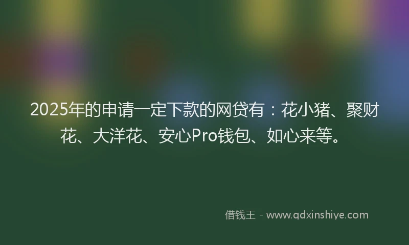 2025年的申请一定下款的网贷有：花小猪、聚财花、大洋花、安心Pro钱包、如心来等。