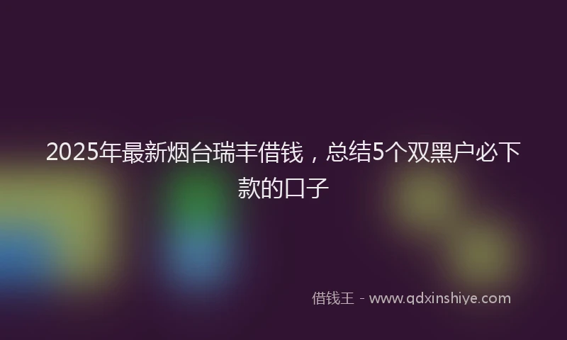 2025年最新烟台瑞丰借钱,总结5个双黑户必下款的口子