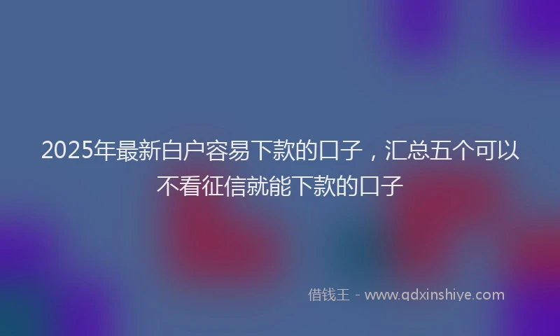 2025年最新白户容易下款的口子，汇总五个可以不看征信就能下款的口子