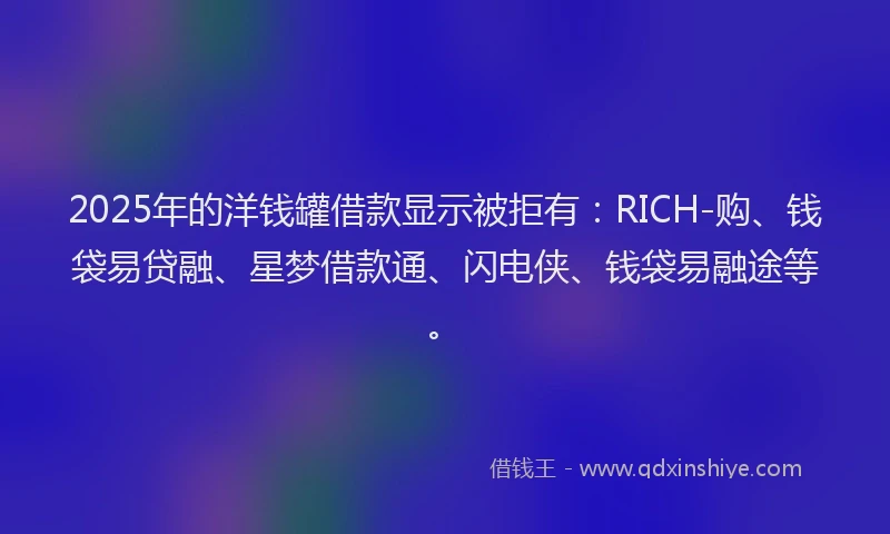2025年的洋钱罐借款显示被拒有:RICH-购、钱袋易贷融、星梦借款通、闪电侠、钱袋易融途等。