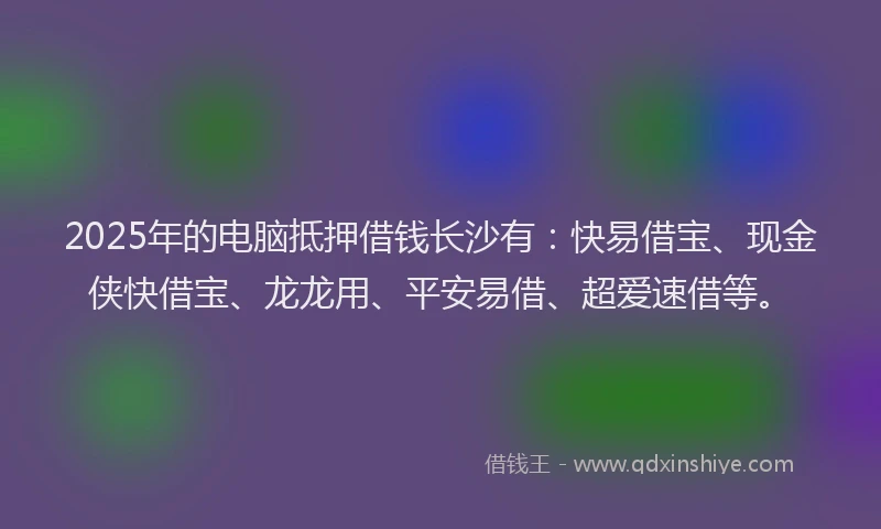 2025年的电脑抵押借钱长沙有：快易借宝、现金侠快借宝、龙龙用、平安易借、超爱速借等。