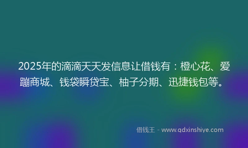 2025年的滴滴天天发信息让借钱有：橙心花、爱蹦商城、钱袋瞬贷宝、柚子分期、迅捷钱包等。
