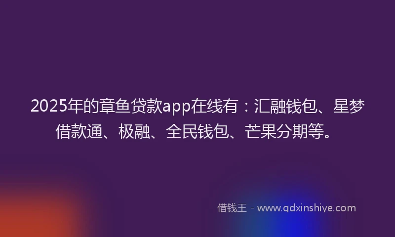 2025年的章鱼贷款app在线有：汇融钱包、星梦借款通、极融、全民钱包、芒果分期等。