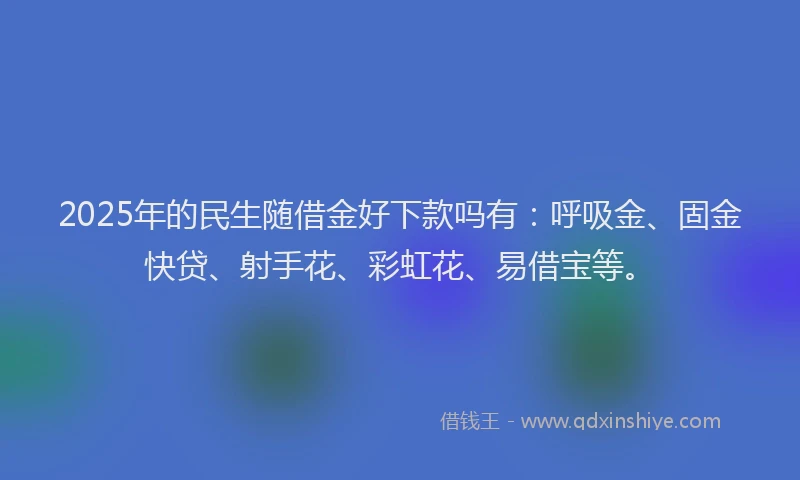 2025年的民生随借金好下款吗有：呼吸金、固金快贷、射手花、彩虹花、易借宝等。