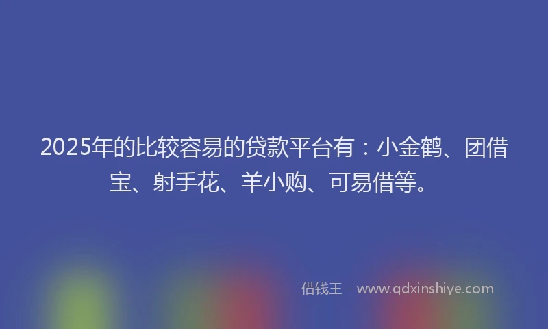 2025年的比较容易的贷款平台有：小金鹤、团借宝、射手花、羊小购、可易借等。
