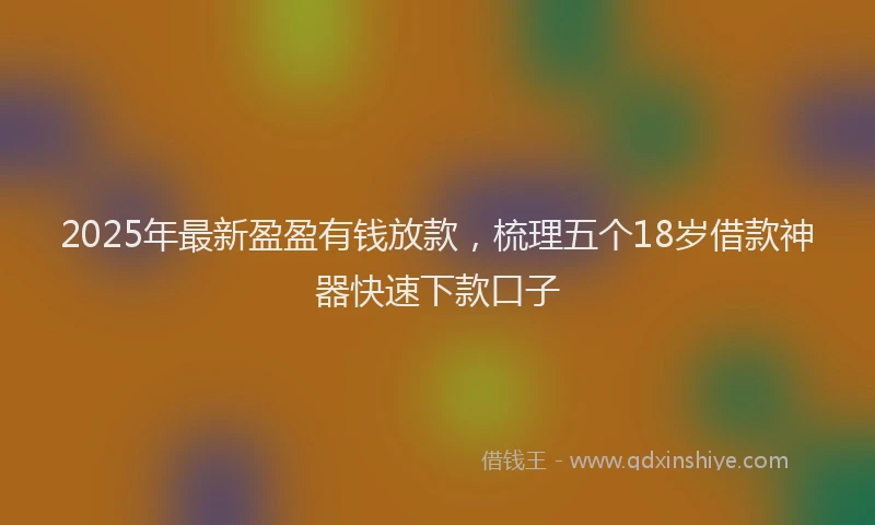 2025年最新盈盈有钱放款，梳理五个18岁借款神器快速下款口子