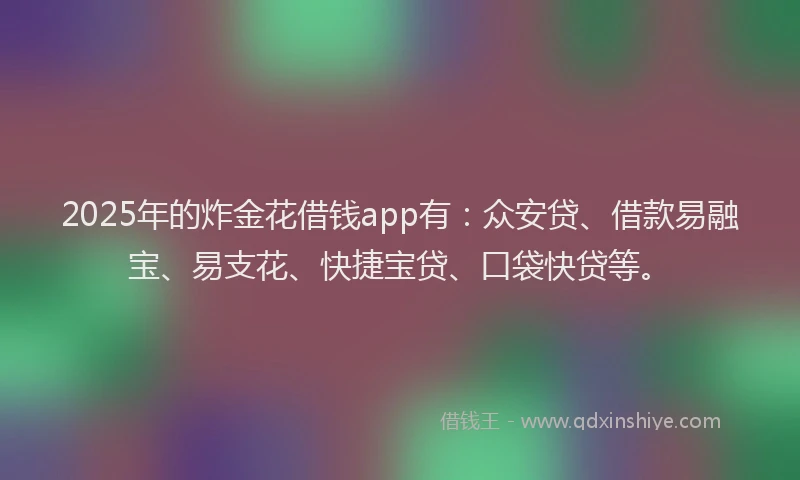 2025年的炸金花借钱app有：众安贷、借款易融宝、易支花、快捷宝贷、口袋快贷等。