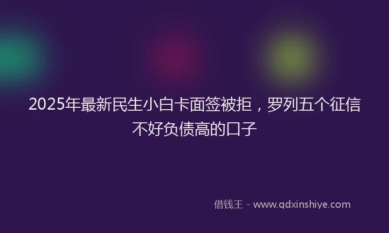 2025年最新民生小白卡面签被拒，罗列五个征信不好负债高的口子