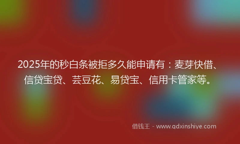 2025年的秒白条被拒多久能申请有：麦芽快借、信贷宝贷、芸豆花、易贷宝、信用卡管家等。