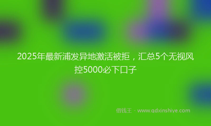 2025年最新浦发异地激活被拒，汇总5个无视风控5000必下口子