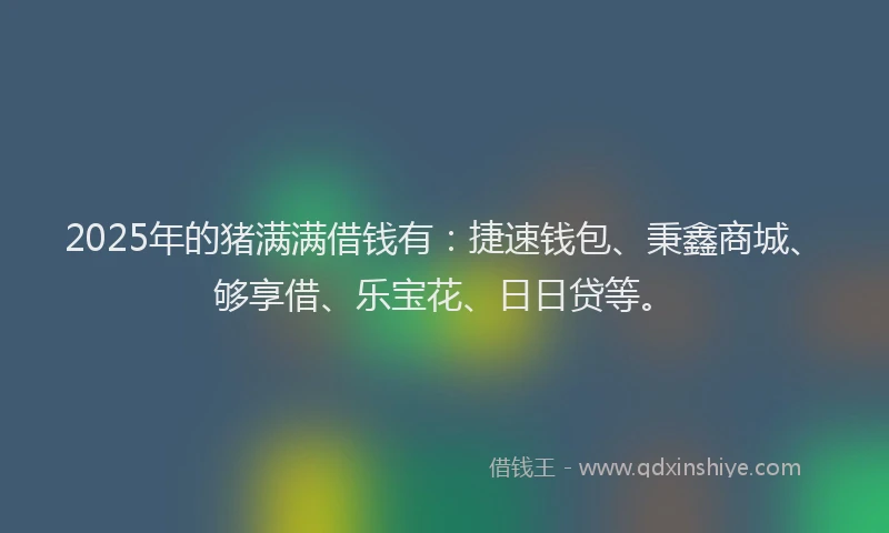 2025年的猪满满借钱有:捷速钱包、秉鑫商城、够享借、乐宝花、日日贷等。