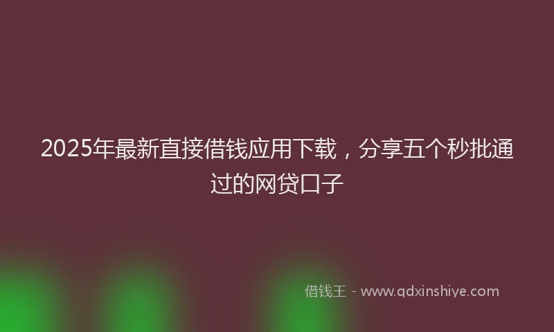 2025年最新直接借钱应用下载，分享五个秒批通过的网贷口子