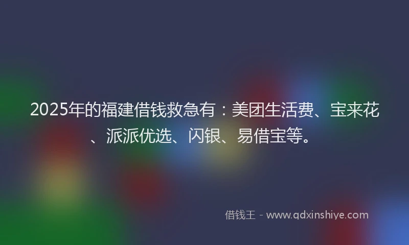 2025年的福建借钱救急有：美团生活费、宝来花、派派优选、闪银、易借宝等。