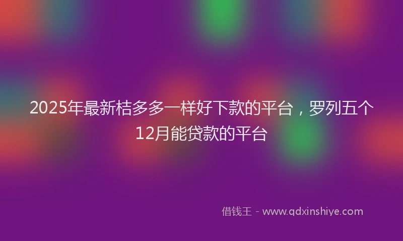 2025年最新桔多多一样好下款的平台，罗列五个12月能贷款的平台
