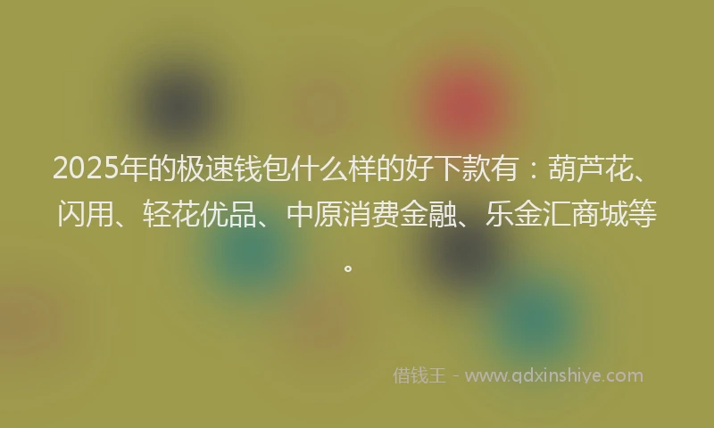 2025年的极速钱包什么样的好下款有：葫芦花、闪用、轻花优品、中原消费金融、乐金汇商城等。
