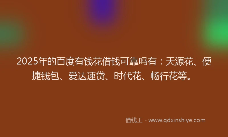 2025年的百度有钱花借钱可靠吗有：天源花、便捷钱包、爱达速贷、时代花、畅行花等。
