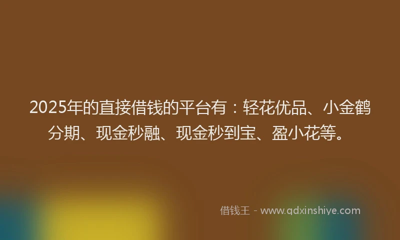 2025年的直接借钱的平台有：轻花优品、小金鹤分期、现金秒融、现金秒到宝、盈小花等。