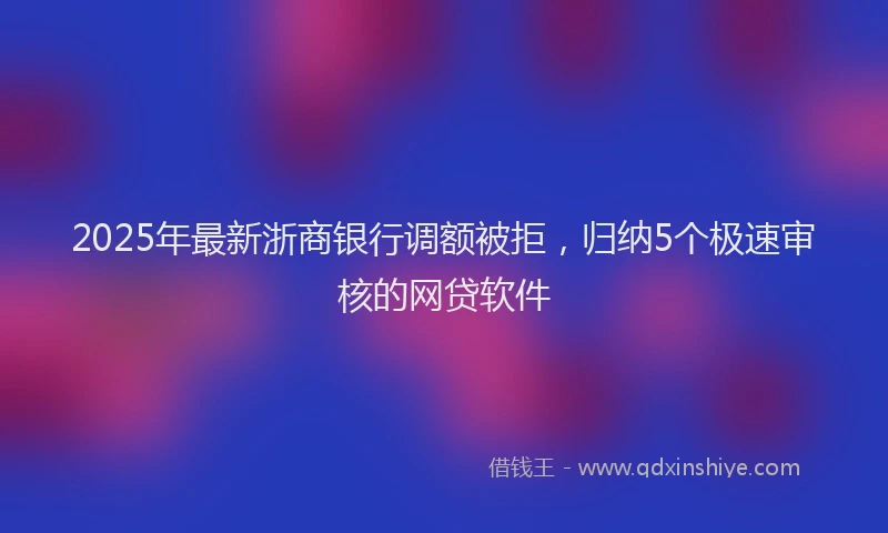 2025年最新浙商银行调额被拒，归纳5个极速审核的网贷软件