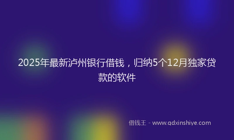 2025年最新泸州银行借钱，归纳5个12月独家贷款的软件
