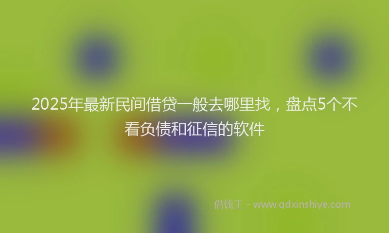 2025年最新民间借贷一般去哪里找，盘点5个不看负债和征信的软件