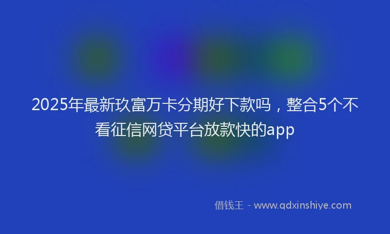 2025年最新玖富万卡分期好下款吗,整合5个不看征信网贷平台放款快的app
