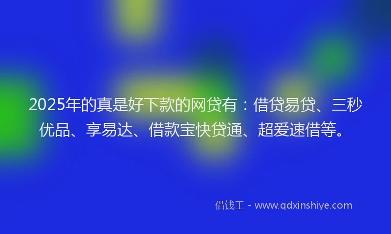 2025年的真是好下款的网贷有：借贷易贷、三秒优品、享易达、借款宝快贷通、超爱速借等。