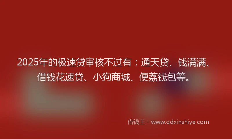 2025年的极速贷审核不过有：通天贷、钱满满、借钱花速贷、小狗商城、便荔钱包等。