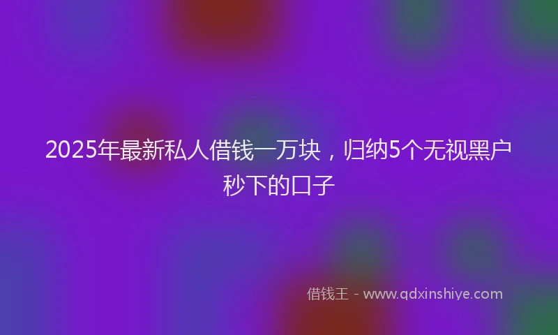 2025年最新私人借钱一万块，归纳5个无视黑户秒下的口子