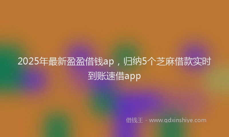 2025年最新盈盈借钱ap，归纳5个芝麻借款实时到账速借app