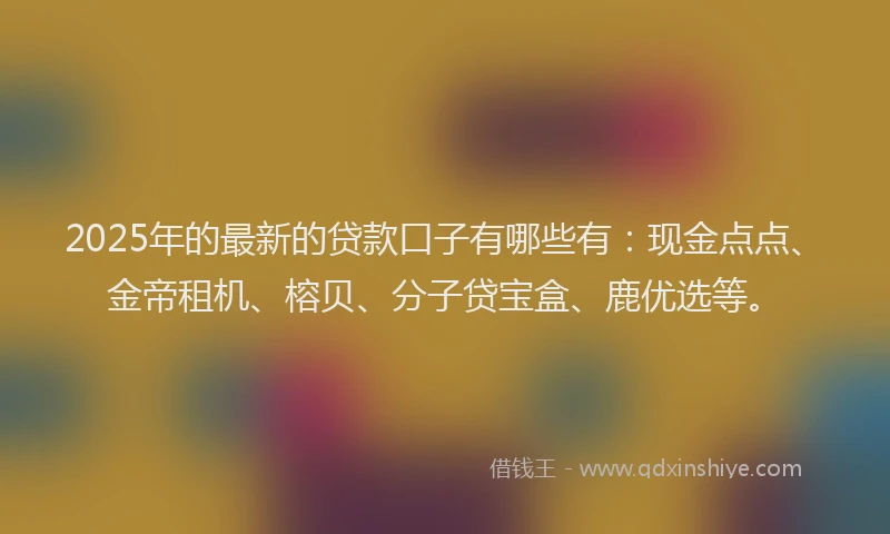 2025年的最新的贷款口子有哪些有：现金点点、金帝租机、榕贝、分子贷宝盒、鹿优选等。