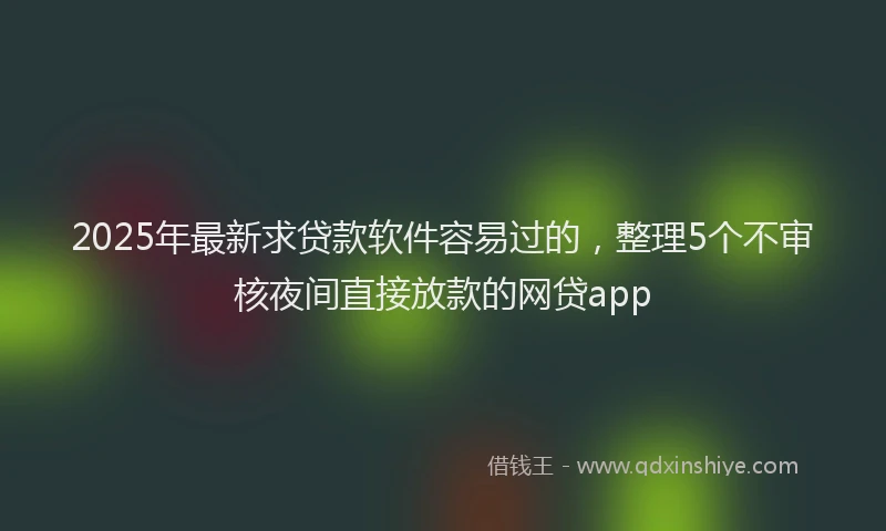 2025年最新求贷款软件容易过的，整理5个不审核夜间直接放款的网贷app