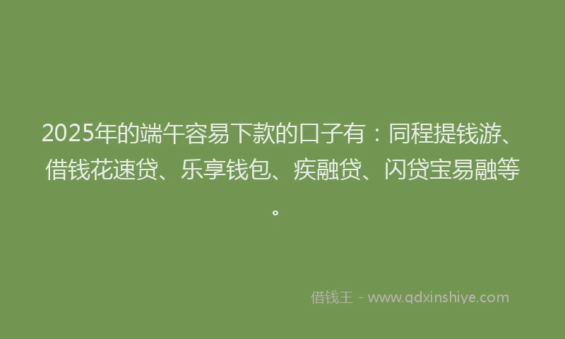 2025年的端午容易下款的口子有：同程提钱游、借钱花速贷、乐享钱包、疾融贷、闪贷宝易融等。