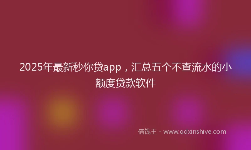 2025年最新秒你贷app，汇总五个不查流水的小额度贷款软件