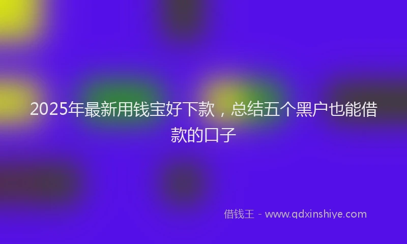 2025年最新用钱宝好下款，总结五个黑户也能借款的口子