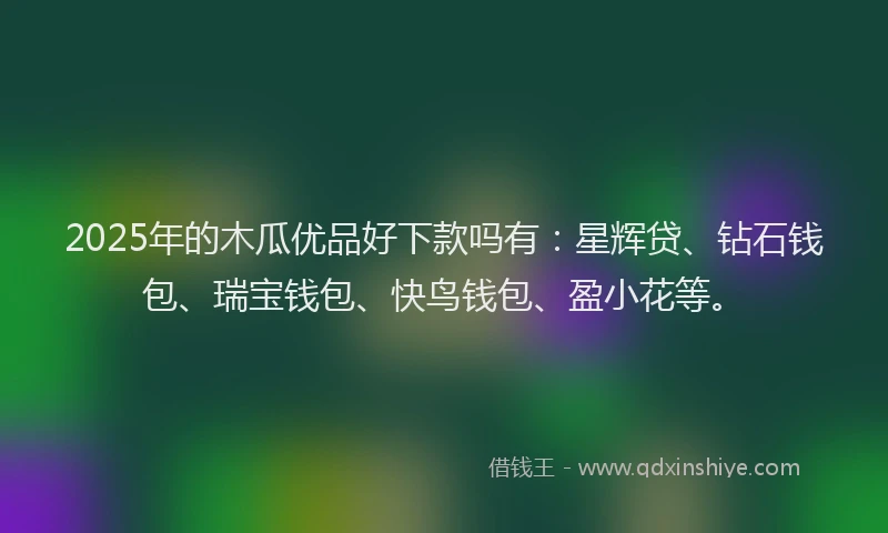 2025年的木瓜优品好下款吗有：星辉贷、钻石钱包、瑞宝钱包、快鸟钱包、盈小花等。