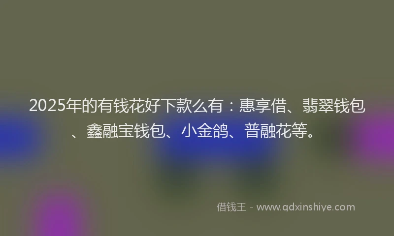2025年的有钱花好下款么有：惠享借、翡翠钱包、鑫融宝钱包、小金鸽、普融花等。