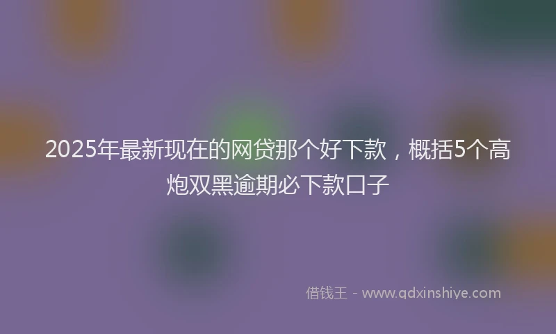 2025年最新现在的网贷那个好下款，概括5个高炮双黑逾期必下款口子
