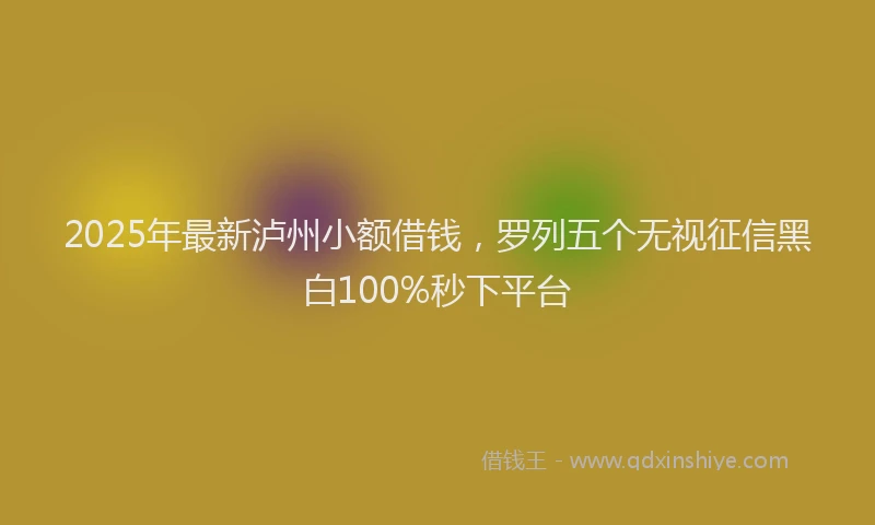 2025年最新泸州小额借钱，罗列五个无视征信黑白100%秒下平台